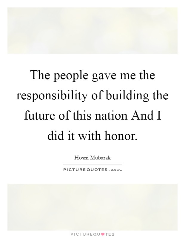 The people gave me the responsibility of building the future of this nation And I did it with honor. Picture Quote #1