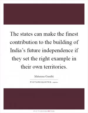 The states can make the finest contribution to the building of India’s future independence if they set the right example in their own territories Picture Quote #1