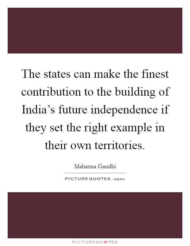 The states can make the finest contribution to the building of India's future independence if they set the right example in their own territories. Picture Quote #1