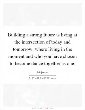 Building a strong future is living at the intersection of today and tomorrow: where living in the moment and who you have chosen to become dance together as one Picture Quote #1