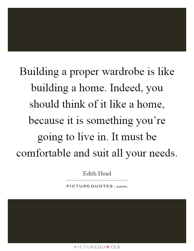 Building a proper wardrobe is like building a home. Indeed, you should think of it like a home, because it is something you're going to live in. It must be comfortable and suit all your needs. Picture Quote #1
