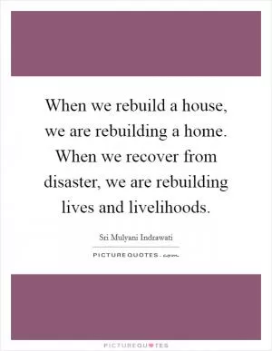 When we rebuild a house, we are rebuilding a home. When we recover from disaster, we are rebuilding lives and livelihoods Picture Quote #1