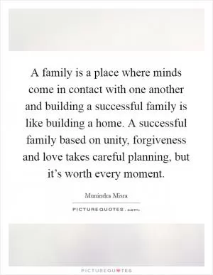 A family is a place where minds come in contact with one another and building a successful family is like building a home. A successful family based on unity, forgiveness and love takes careful planning, but it’s worth every moment Picture Quote #1