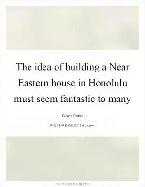 The idea of building a Near Eastern house in Honolulu must seem fantastic to many Picture Quote #1