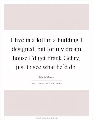 I live in a loft in a building I designed, but for my dream house I’d get Frank Gehry, just to see what he’d do Picture Quote #1