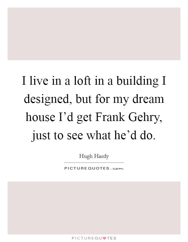 I live in a loft in a building I designed, but for my dream house I'd get Frank Gehry, just to see what he'd do. Picture Quote #1