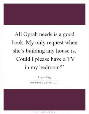 All Oprah needs is a good book. My only request when she’s building any house is, ‘Could I please have a TV in my bedroom?’ Picture Quote #1