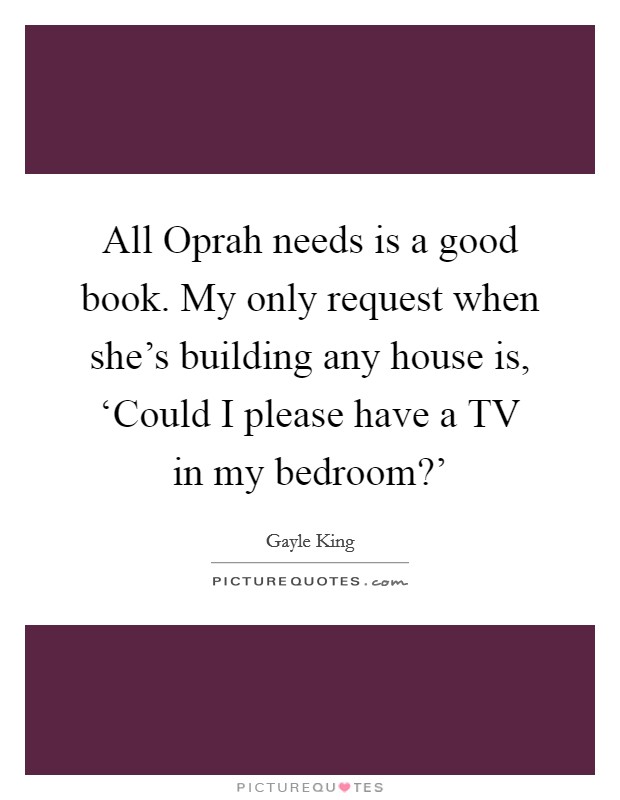All Oprah needs is a good book. My only request when she's building any house is, ‘Could I please have a TV in my bedroom?' Picture Quote #1