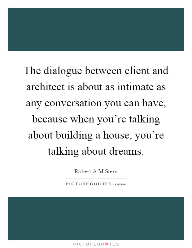 The dialogue between client and architect is about as intimate as any conversation you can have, because when you're talking about building a house, you're talking about dreams. Picture Quote #1