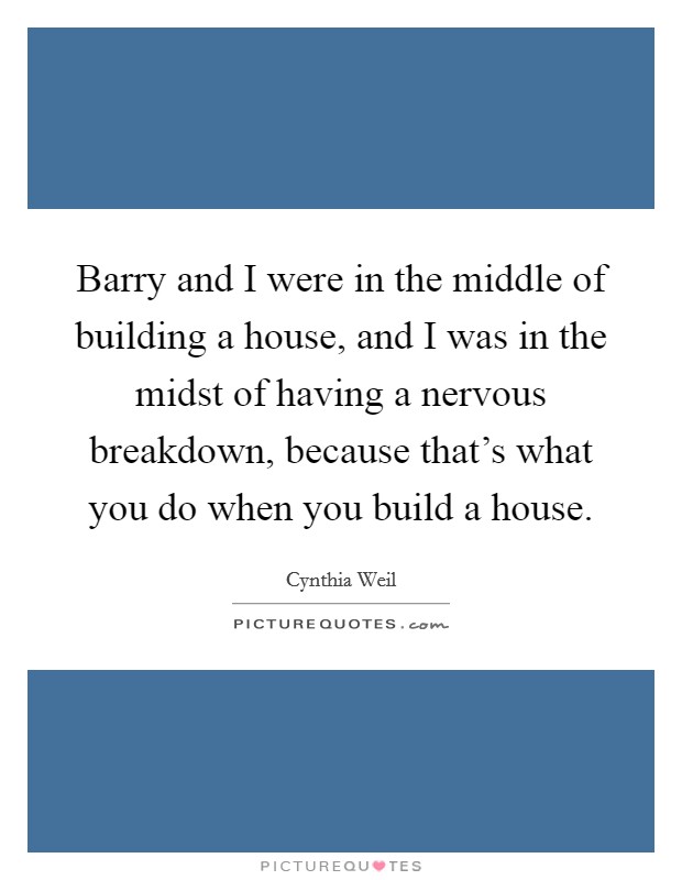Barry and I were in the middle of building a house, and I was in the midst of having a nervous breakdown, because that's what you do when you build a house. Picture Quote #1