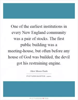 One of the earliest institutions in every New England community was a pair of stocks. The first public building was a meeting-house, but often before any house of God was builded, the devil got his restraining engine Picture Quote #1