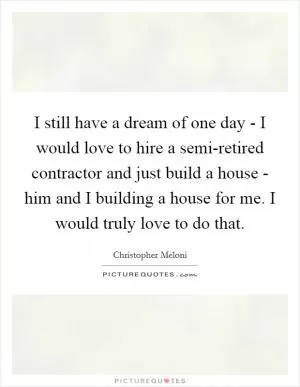 I still have a dream of one day - I would love to hire a semi-retired contractor and just build a house - him and I building a house for me. I would truly love to do that Picture Quote #1