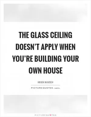 The glass ceiling doesn’t apply when you’re building your own house Picture Quote #1