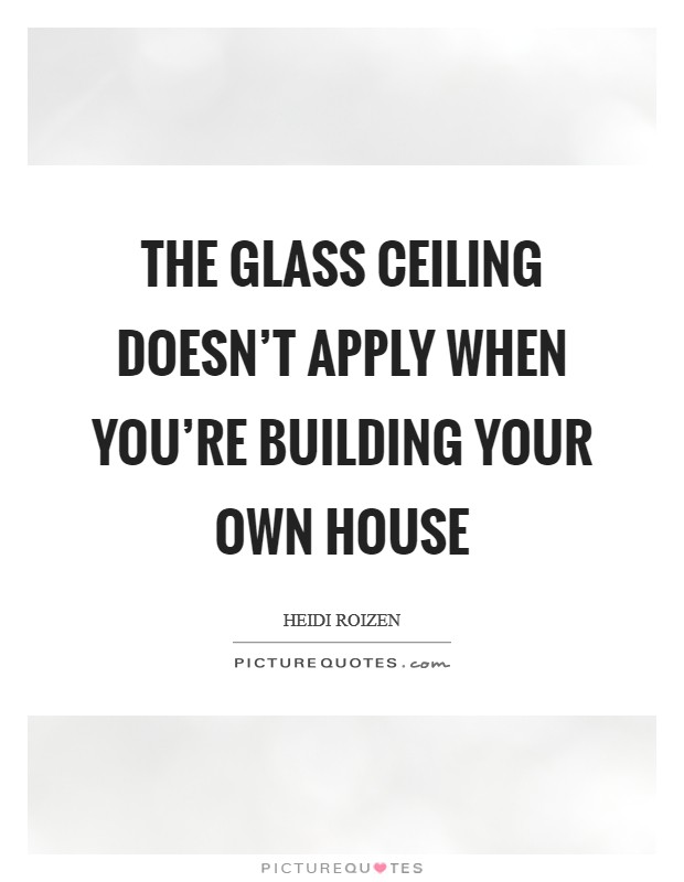 The glass ceiling doesn't apply when you're building your own house Picture Quote #1