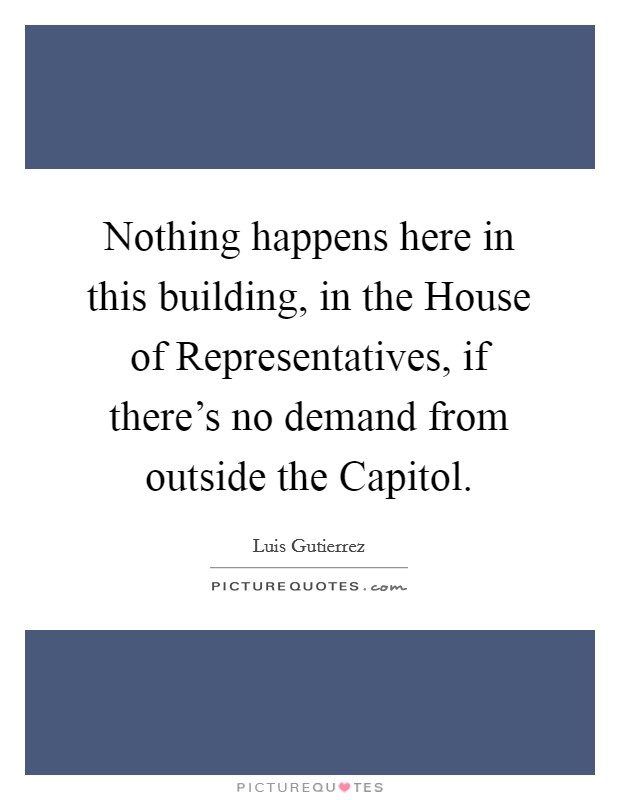 Nothing happens here in this building, in the House of Representatives, if there's no demand from outside the Capitol. Picture Quote #1
