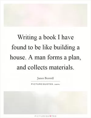 Writing a book I have found to be like building a house. A man forms a plan, and collects materials Picture Quote #1