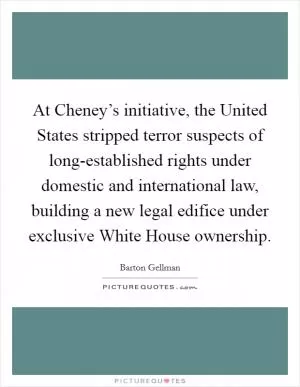 At Cheney’s initiative, the United States stripped terror suspects of long-established rights under domestic and international law, building a new legal edifice under exclusive White House ownership Picture Quote #1
