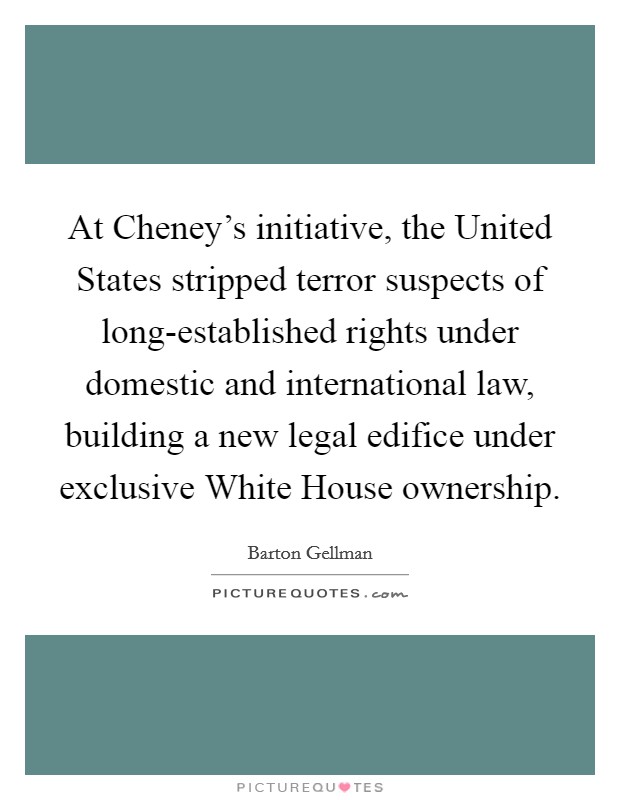 At Cheney's initiative, the United States stripped terror suspects of long-established rights under domestic and international law, building a new legal edifice under exclusive White House ownership. Picture Quote #1