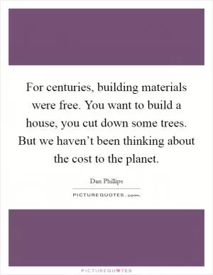 For centuries, building materials were free. You want to build a house, you cut down some trees. But we haven’t been thinking about the cost to the planet Picture Quote #1