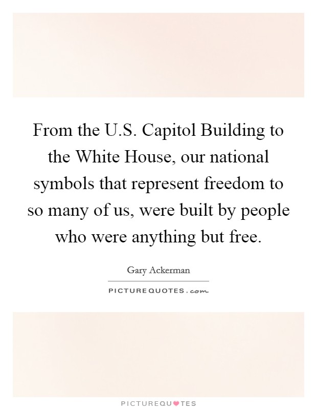 From the U.S. Capitol Building to the White House, our national symbols that represent freedom to so many of us, were built by people who were anything but free. Picture Quote #1