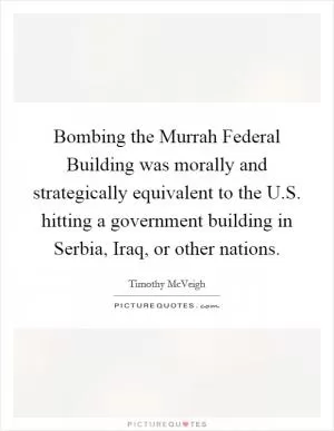 Bombing the Murrah Federal Building was morally and strategically equivalent to the U.S. hitting a government building in Serbia, Iraq, or other nations Picture Quote #1