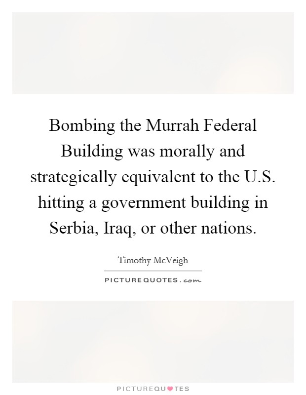Bombing the Murrah Federal Building was morally and strategically equivalent to the U.S. hitting a government building in Serbia, Iraq, or other nations. Picture Quote #1