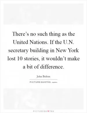 There’s no such thing as the United Nations. If the U.N. secretary building in New York lost 10 stories, it wouldn’t make a bit of difference Picture Quote #1