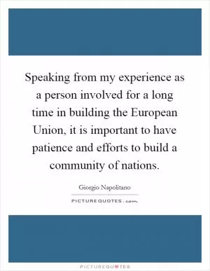 Speaking from my experience as a person involved for a long time in building the European Union, it is important to have patience and efforts to build a community of nations Picture Quote #1