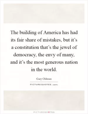 The building of America has had its fair share of mistakes, but it’s a constitution that’s the jewel of democracy, the envy of many, and it’s the most generous nation in the world Picture Quote #1