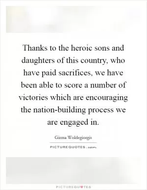 Thanks to the heroic sons and daughters of this country, who have paid sacrifices, we have been able to score a number of victories which are encouraging the nation-building process we are engaged in Picture Quote #1