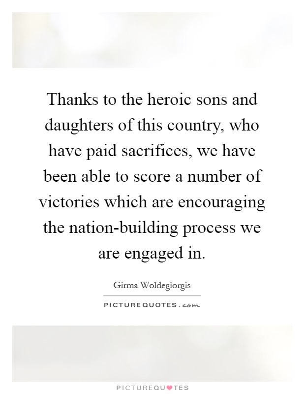 Thanks to the heroic sons and daughters of this country, who have paid sacrifices, we have been able to score a number of victories which are encouraging the nation-building process we are engaged in. Picture Quote #1