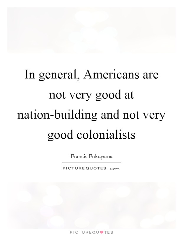 In general, Americans are not very good at nation-building and not very good colonialists Picture Quote #1