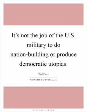 It’s not the job of the U.S. military to do nation-building or produce democratic utopias Picture Quote #1
