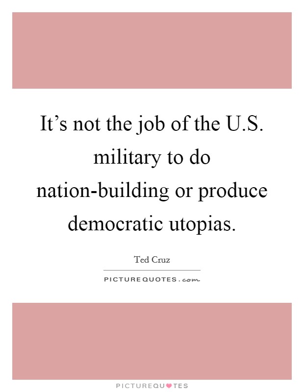 It's not the job of the U.S. military to do nation-building or produce democratic utopias. Picture Quote #1