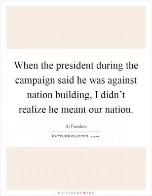 When the president during the campaign said he was against nation building, I didn’t realize he meant our nation Picture Quote #1