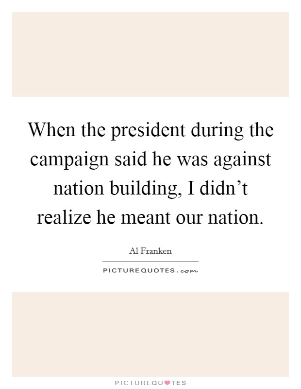 When the president during the campaign said he was against nation building, I didn't realize he meant our nation. Picture Quote #1