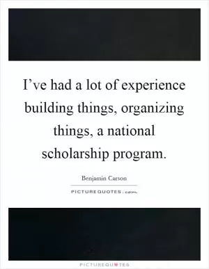 I’ve had a lot of experience building things, organizing things, a national scholarship program Picture Quote #1