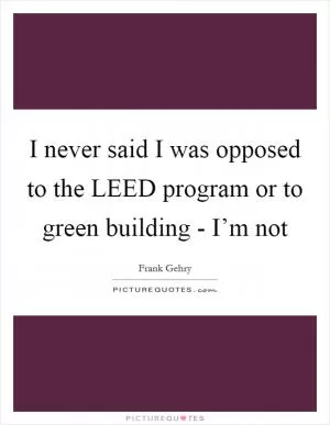 I never said I was opposed to the LEED program or to green building - I’m not Picture Quote #1