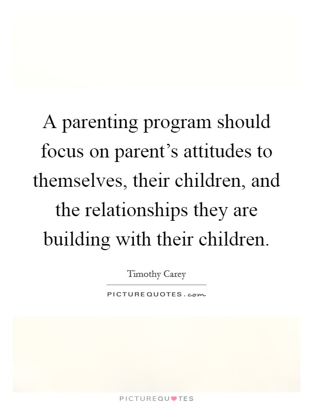 A parenting program should focus on parent's attitudes to themselves, their children, and the relationships they are building with their children. Picture Quote #1
