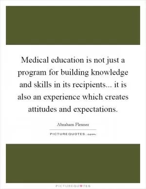 Medical education is not just a program for building knowledge and skills in its recipients... it is also an experience which creates attitudes and expectations Picture Quote #1