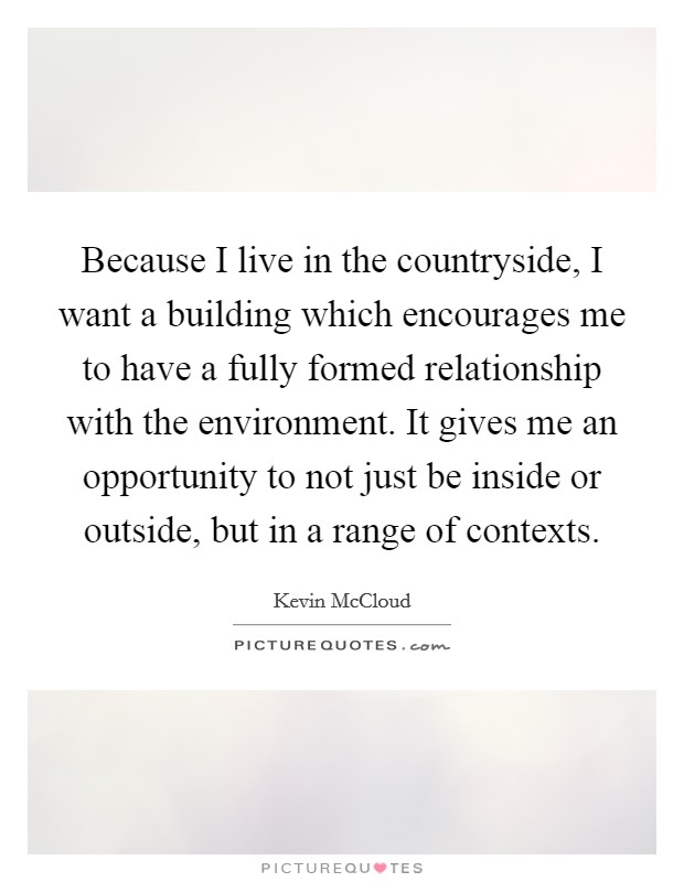 Because I live in the countryside, I want a building which encourages me to have a fully formed relationship with the environment. It gives me an opportunity to not just be inside or outside, but in a range of contexts. Picture Quote #1