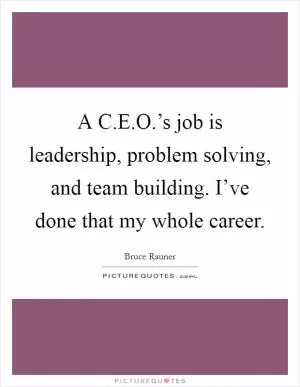 A C.E.O.’s job is leadership, problem solving, and team building. I’ve done that my whole career Picture Quote #1