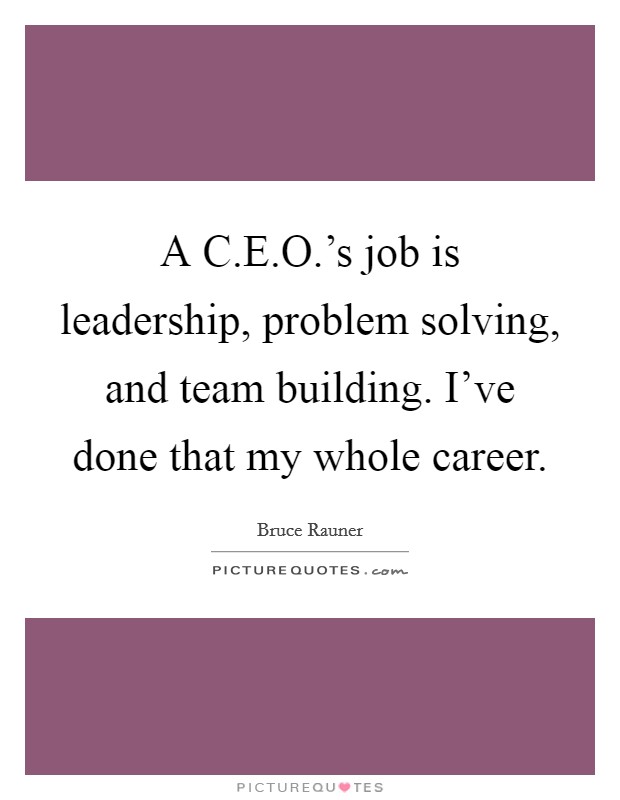 A C.E.O.'s job is leadership, problem solving, and team building. I've done that my whole career. Picture Quote #1