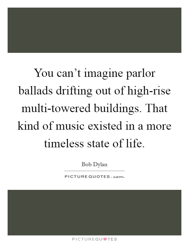 You can't imagine parlor ballads drifting out of high-rise multi-towered buildings. That kind of music existed in a more timeless state of life. Picture Quote #1
