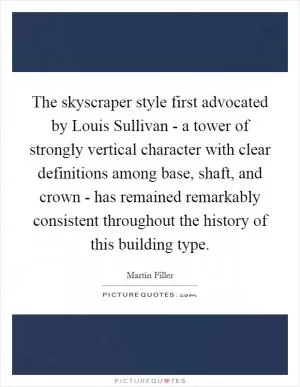 The skyscraper style first advocated by Louis Sullivan - a tower of strongly vertical character with clear definitions among base, shaft, and crown - has remained remarkably consistent throughout the history of this building type Picture Quote #1