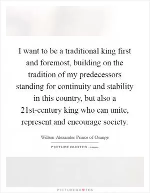 I want to be a traditional king first and foremost, building on the tradition of my predecessors standing for continuity and stability in this country, but also a 21st-century king who can unite, represent and encourage society Picture Quote #1