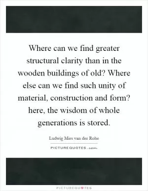 Where can we find greater structural clarity than in the wooden buildings of old? Where else can we find such unity of material, construction and form? here, the wisdom of whole generations is stored Picture Quote #1