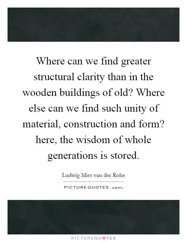 Where can we find greater structural clarity than in the wooden buildings of old? Where else can we find such unity of material, construction and form? here, the wisdom of whole generations is stored. Picture Quote #1