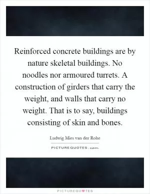 Reinforced concrete buildings are by nature skeletal buildings. No noodles nor armoured turrets. A construction of girders that carry the weight, and walls that carry no weight. That is to say, buildings consisting of skin and bones Picture Quote #1