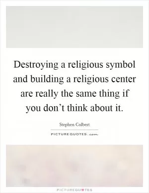 Destroying a religious symbol and building a religious center are really the same thing if you don’t think about it Picture Quote #1